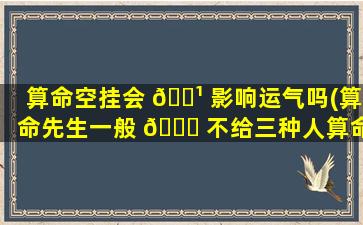 算命空挂会 🌹 影响运气吗(算命先生一般 🐅 不给三种人算命)